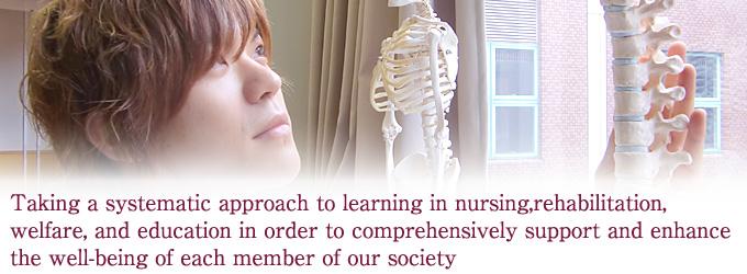 Taking a systematic approach to learning in nursing, rehabilitation, welfare, and education in order to comprehensively support and enhance the well-being of each member of our society