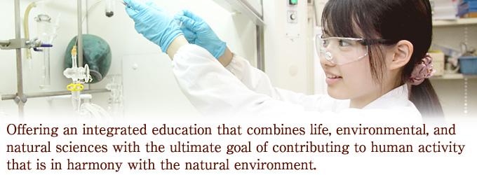 Offering an integrated education that combines life, environmental, and natural sciences with the ultimate goal of contributing to human activity that is in harmony with the natural environment.